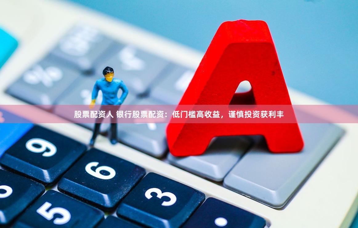 股票配资人 银行股票配资：低门槛高收益，谨慎投资获利丰