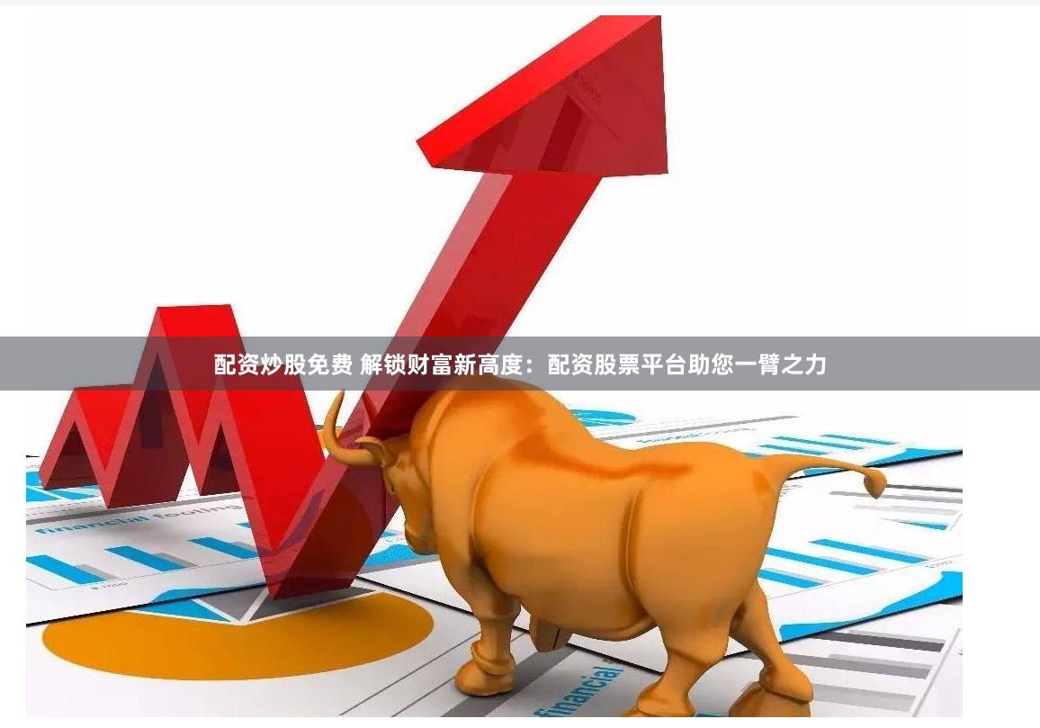配资炒股免费 解锁财富新高度：配资股票平台助您一臂之力
