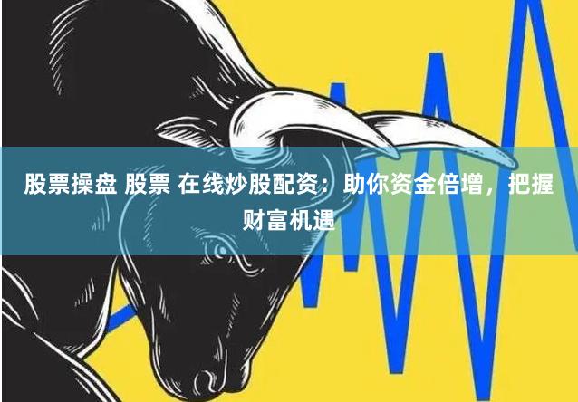 股票操盘 股票 在线炒股配资：助你资金倍增，把握财富机遇