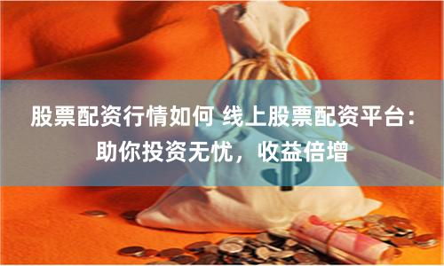 股票配资行情如何 线上股票配资平台：助你投资无忧，收益倍增