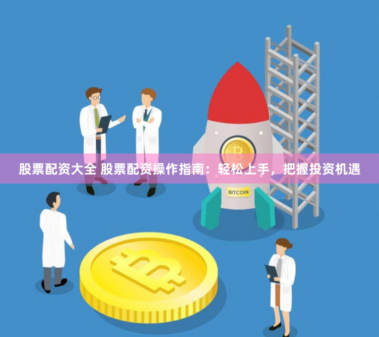 股票配资大全 股票配资操作指南：轻松上手，把握投资机遇