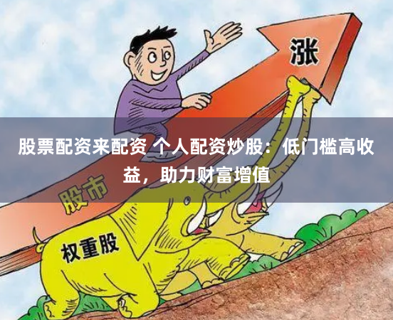 股票配资来配资 个人配资炒股：低门槛高收益，助力财富增值