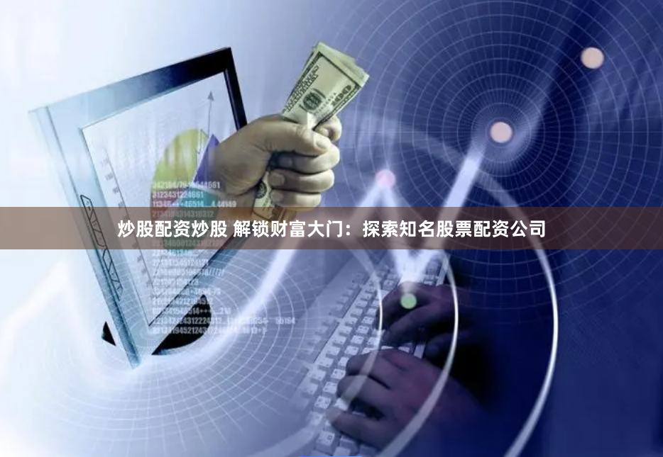 炒股配资炒股 解锁财富大门：探索知名股票配资公司