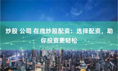 炒股 公司 在线炒股配资：选择配资，助你投资更轻松