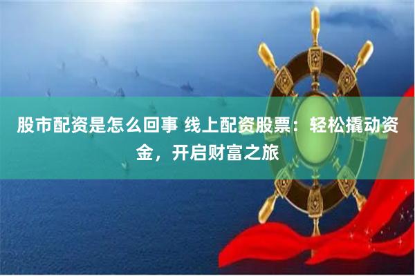 股市配资是怎么回事 线上配资股票：轻松撬动资金，开启财富之旅