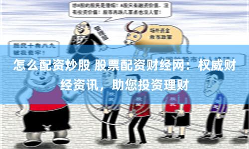 怎么配资炒股 股票配资财经网：权威财经资讯，助您投资理财