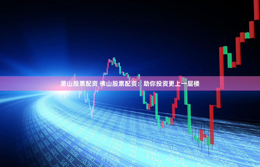 萧山股票配资 佛山股票配资：助你投资更上一层楼