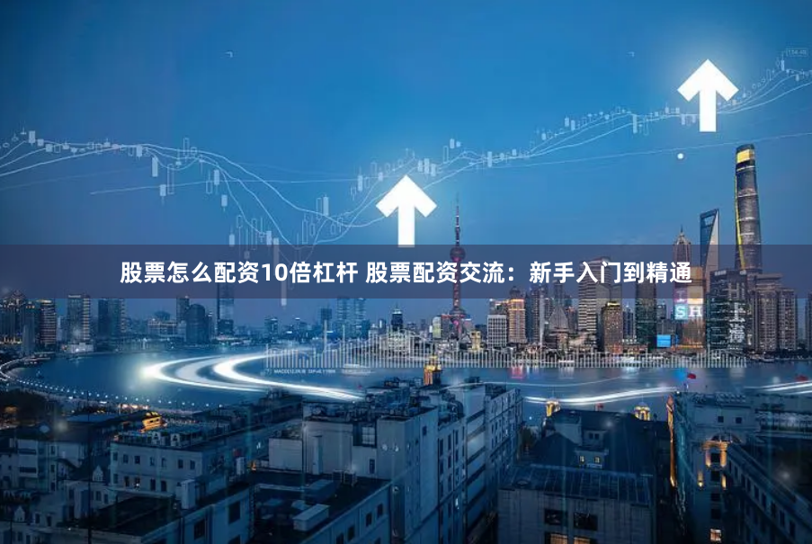 股票怎么配资10倍杠杆 股票配资交流：新手入门到精通