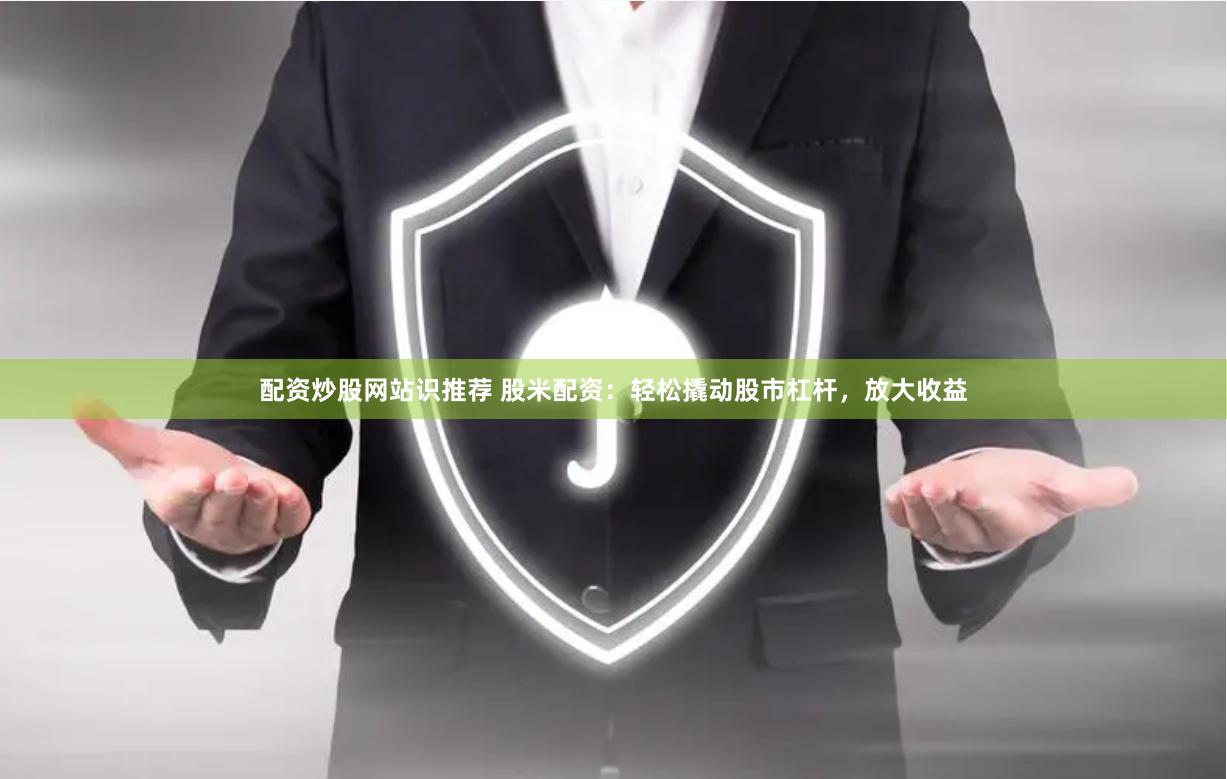 配资炒股网站识推荐 股米配资：轻松撬动股市杠杆，放大收益