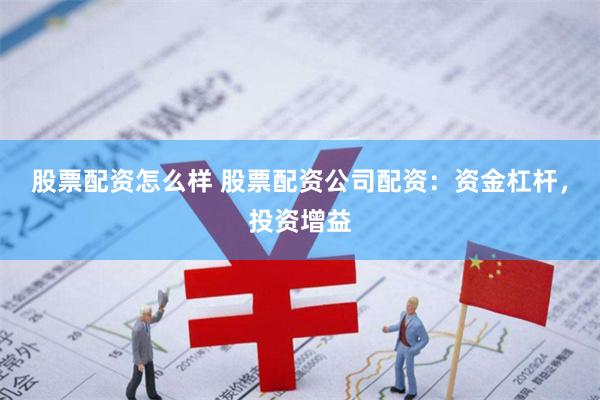 股票配资怎么样 股票配资公司配资：资金杠杆，投资增益