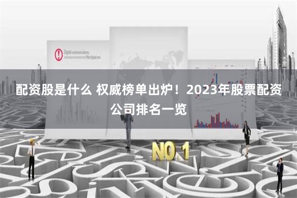 配资股是什么 权威榜单出炉！2023年股票配资公司排名一览