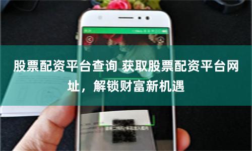 股票配资平台查询 获取股票配资平台网址，解锁财富新机遇