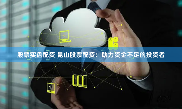 股票实盘配资 昆山股票配资：助力资金不足的投资者