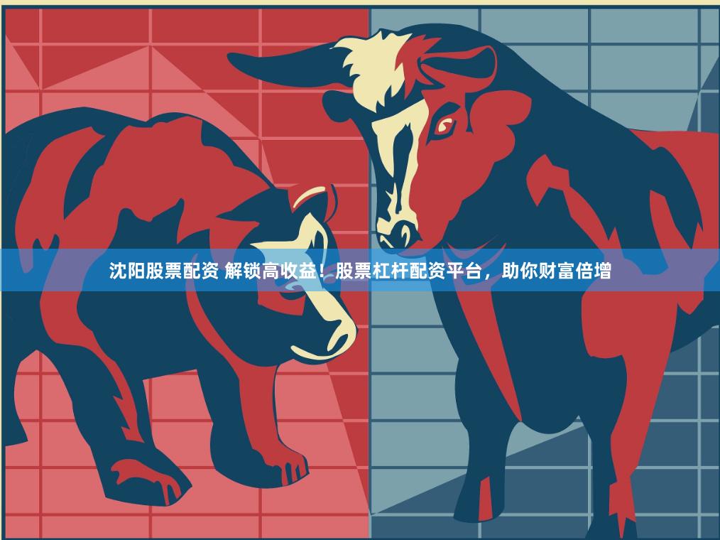 沈阳股票配资 解锁高收益！股票杠杆配资平台，助你财富倍增
