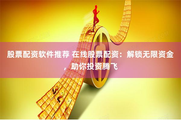 股票配资软件推荐 在线股票配资：解锁无限资金，助你投资腾飞