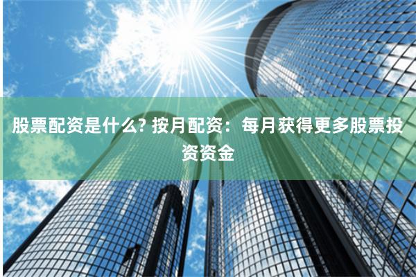 股票配资是什么? 按月配资：每月获得更多股票投资资金