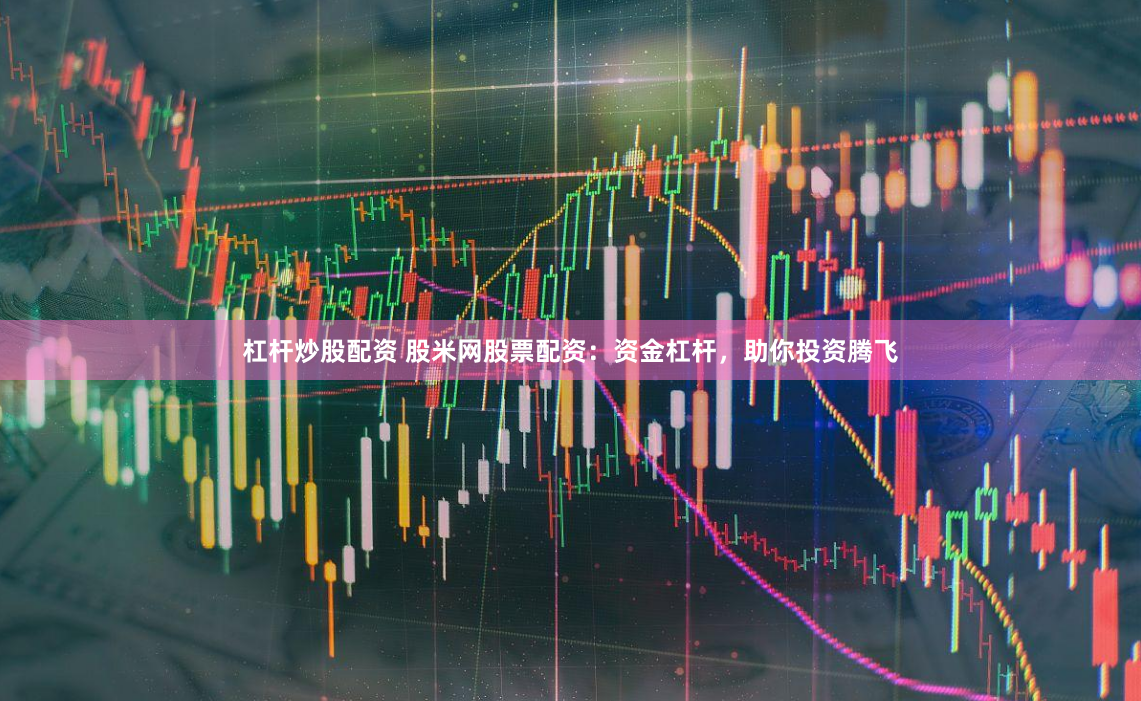 杠杆炒股配资 股米网股票配资：资金杠杆，助你投资腾飞