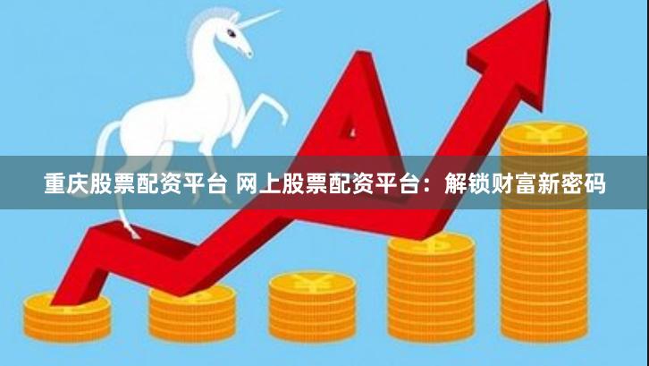 重庆股票配资平台 网上股票配资平台：解锁财富新密码