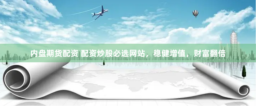 内盘期货配资 配资炒股必选网站，稳健增值，财富翻倍