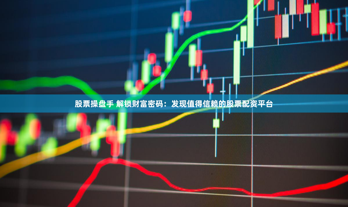 股票操盘手 解锁财富密码：发现值得信赖的股票配资平台