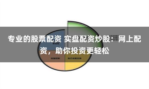 专业的股票配资 实盘配资炒股：网上配资，助你投资更轻松