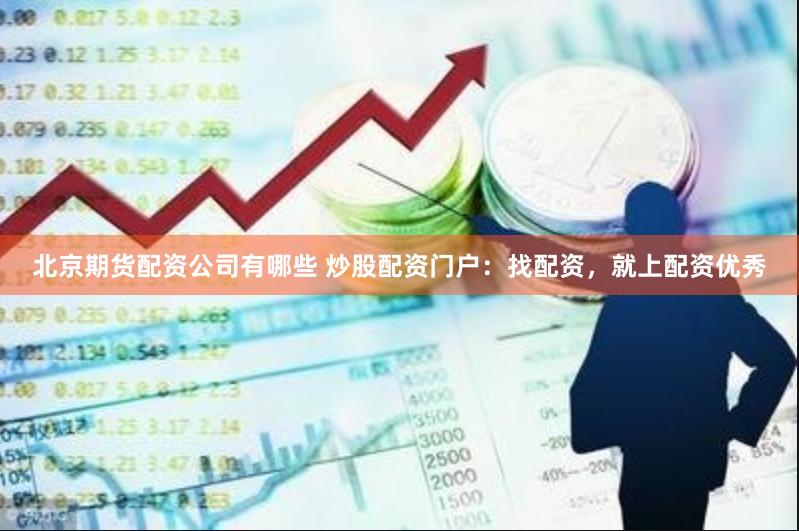 北京期货配资公司有哪些 炒股配资门户：找配资，就上配资优秀