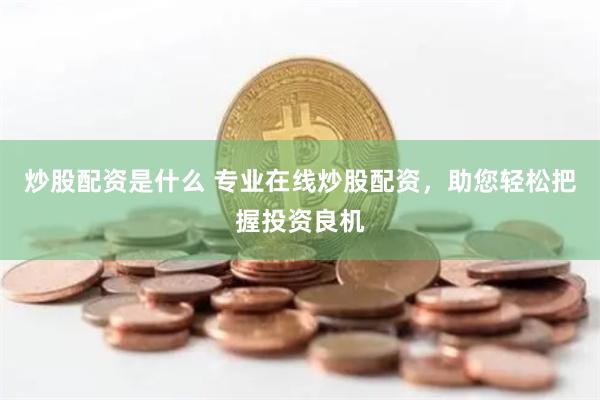 炒股配资是什么 专业在线炒股配资，助您轻松把握投资良机