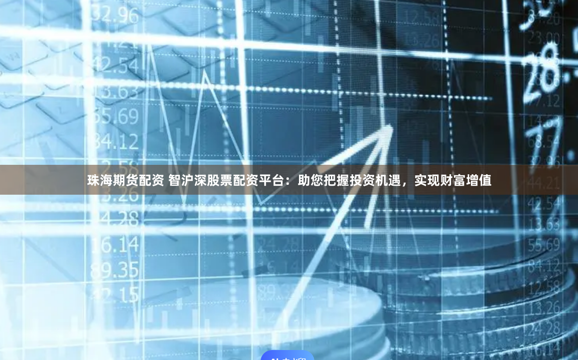珠海期货配资 智沪深股票配资平台：助您把握投资机遇，实现财富增值