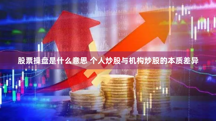 股票操盘是什么意思 个人炒股与机构炒股的本质差异