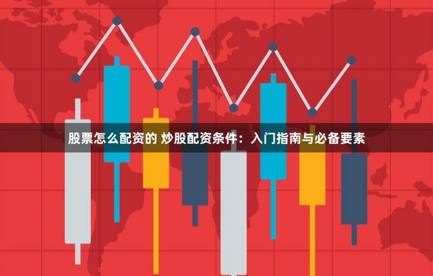 股票怎么配资的 炒股配资条件：入门指南与必备要素