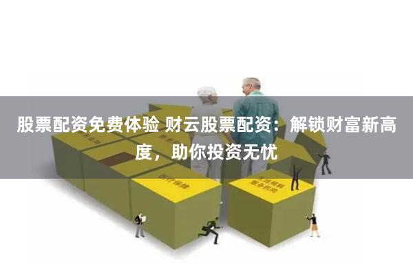 股票配资免费体验 财云股票配资：解锁财富新高度，助你投资无忧