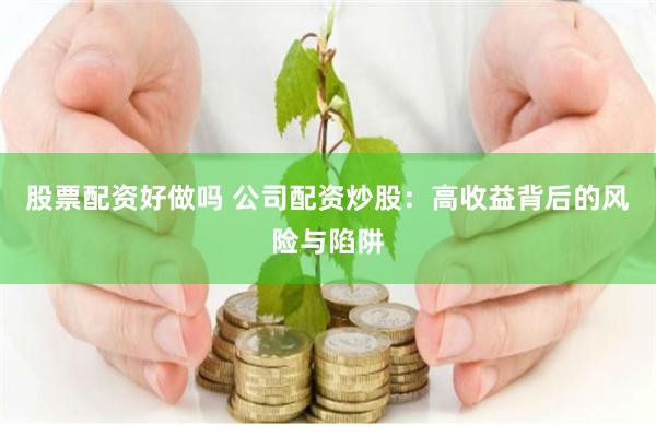 股票配资好做吗 公司配资炒股：高收益背后的风险与陷阱