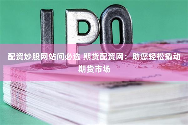 配资炒股网站问必选 期货配资网：助您轻松撬动期货市场