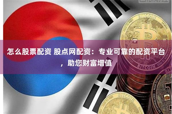 怎么股票配资 股点网配资：专业可靠的配资平台，助您财富增值