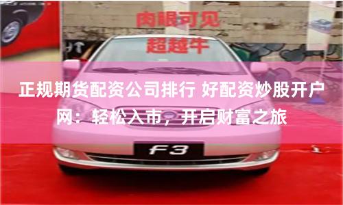 正规期货配资公司排行 好配资炒股开户网：轻松入市，开启财富之旅
