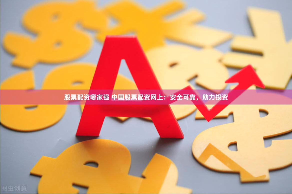 股票配资哪家强 中国股票配资网上：安全可靠，助力投资