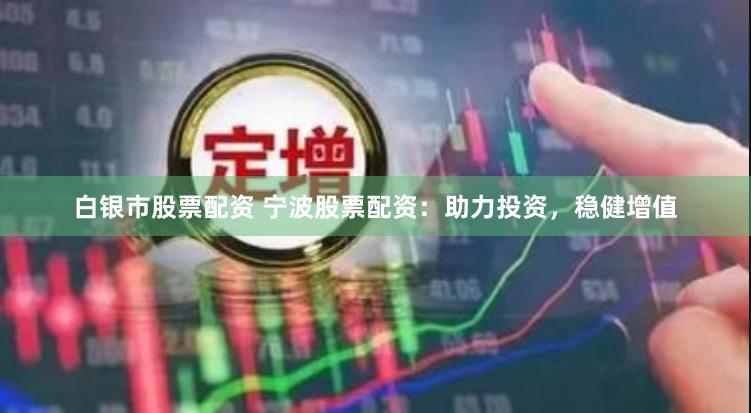 白银市股票配资 宁波股票配资：助力投资，稳健增值
