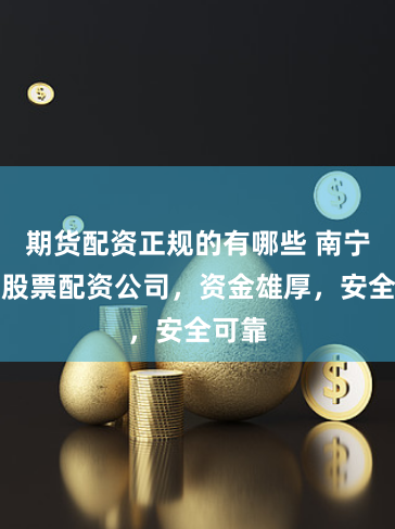 期货配资正规的有哪些 南宁正规股票配资公司，资金雄厚，安全可靠
