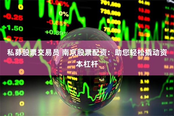 私募股票交易员 南京股票配资：助您轻松撬动资本杠杆