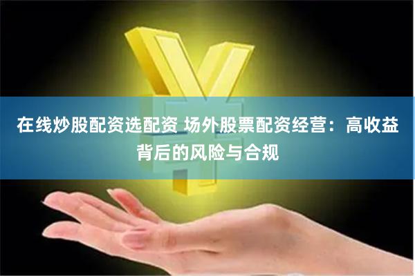 在线炒股配资选配资 场外股票配资经营：高收益背后的风险与合规