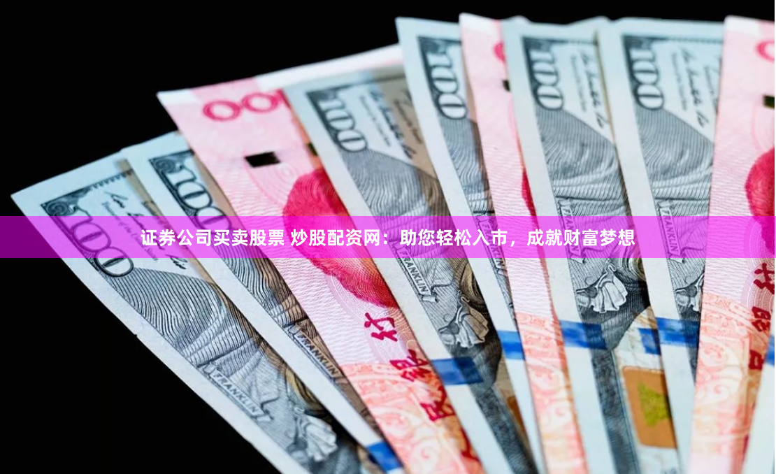 证券公司买卖股票 炒股配资网：助您轻松入市，成就财富梦想