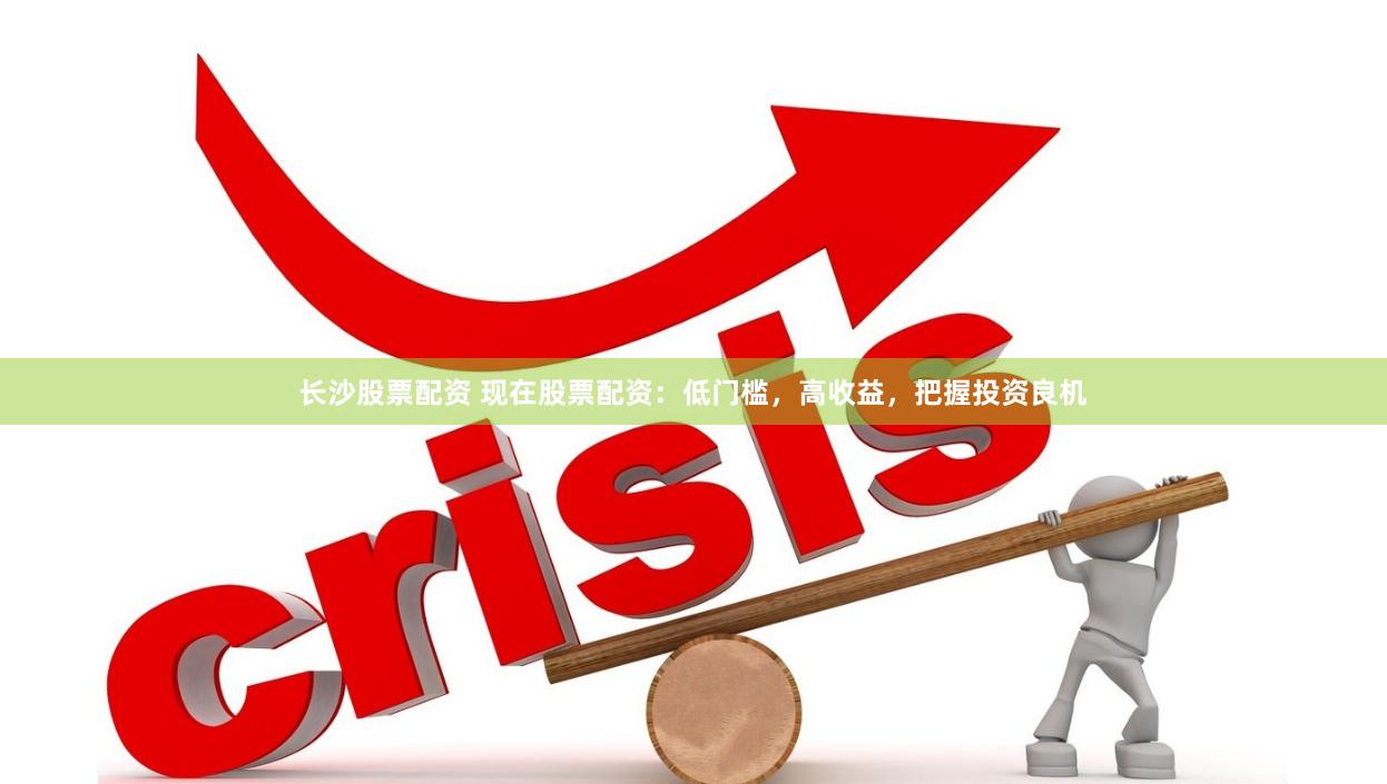长沙股票配资 现在股票配资：低门槛，高收益，把握投资良机