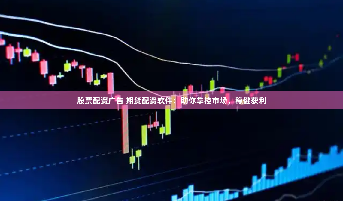 股票配资广告 期货配资软件：助你掌控市场，稳健获利