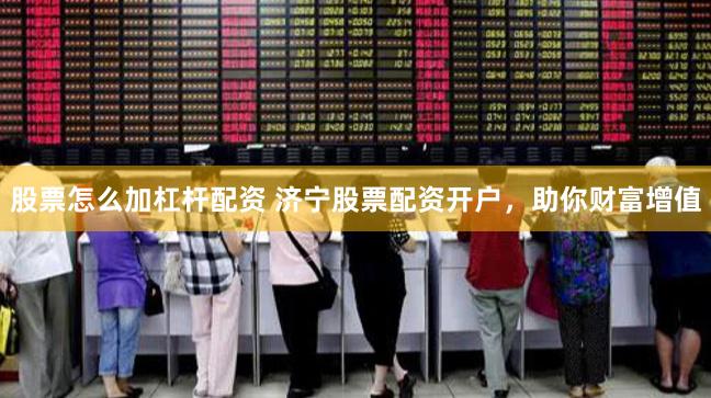 股票怎么加杠杆配资 济宁股票配资开户，助你财富增值