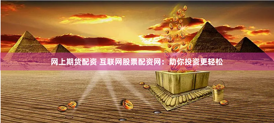 网上期货配资 互联网股票配资网：助你投资更轻松