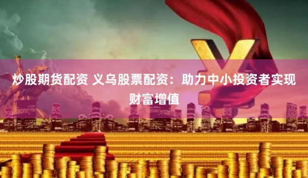 炒股期货配资 义乌股票配资：助力中小投资者实现财富增值