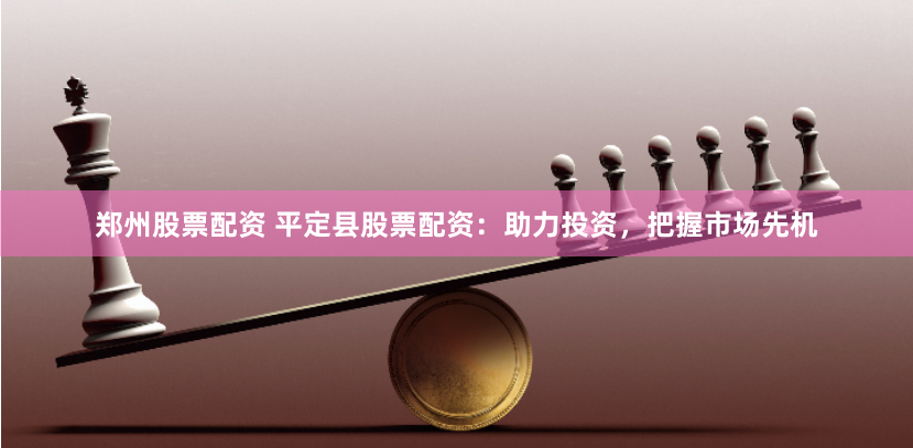 郑州股票配资 平定县股票配资：助力投资，把握市场先机