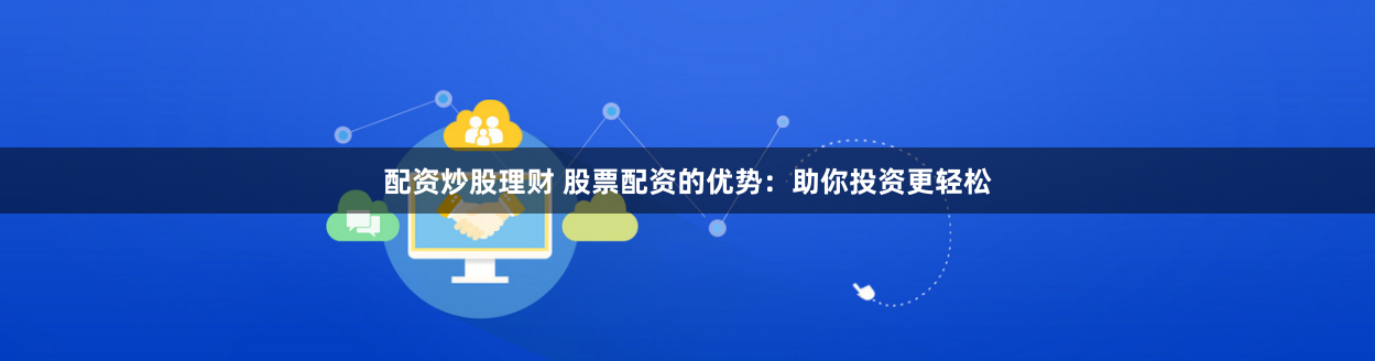 配资炒股理财 股票配资的优势：助你投资更轻松