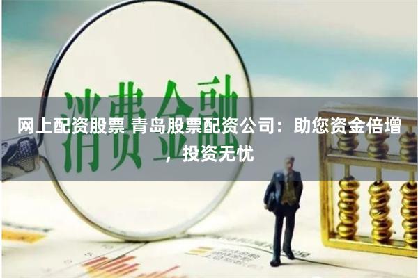 网上配资股票 青岛股票配资公司：助您资金倍增，投资无忧