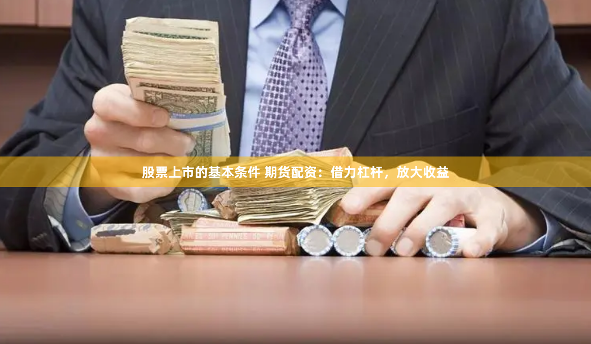 股票上市的基本条件 期货配资：借力杠杆，放大收益